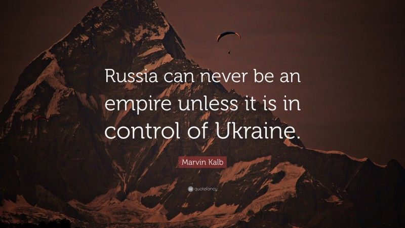 Marvin Kalb Quote: “Russia can never be an empire unless it is in control of Ukraine.”