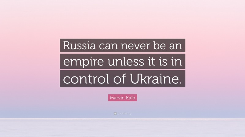 Marvin Kalb Quote: “Russia can never be an empire unless it is in control of Ukraine.”