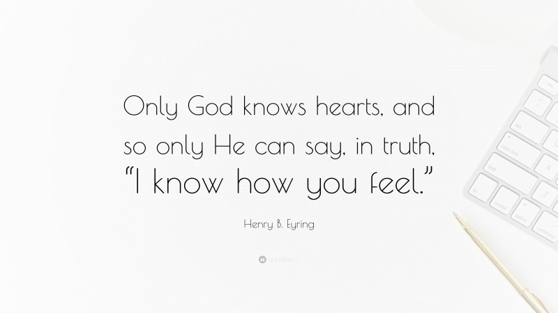 Henry B. Eyring Quote: “Only God knows hearts, and so only He can say, in truth, “I know how you feel.””