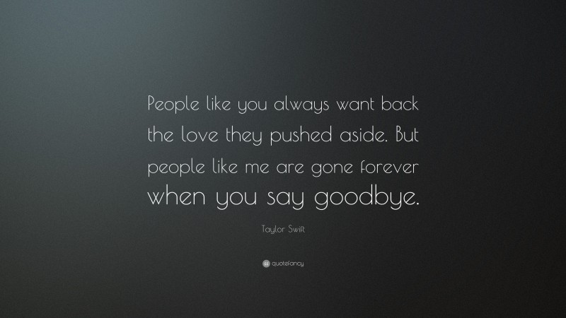 Taylor Swift Quote: “People like you always want back the love they pushed aside. But people like me are gone forever when you say goodbye.”