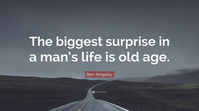 Ben Kingsley Quote: “The biggest surprise in a man’s life is old age.”