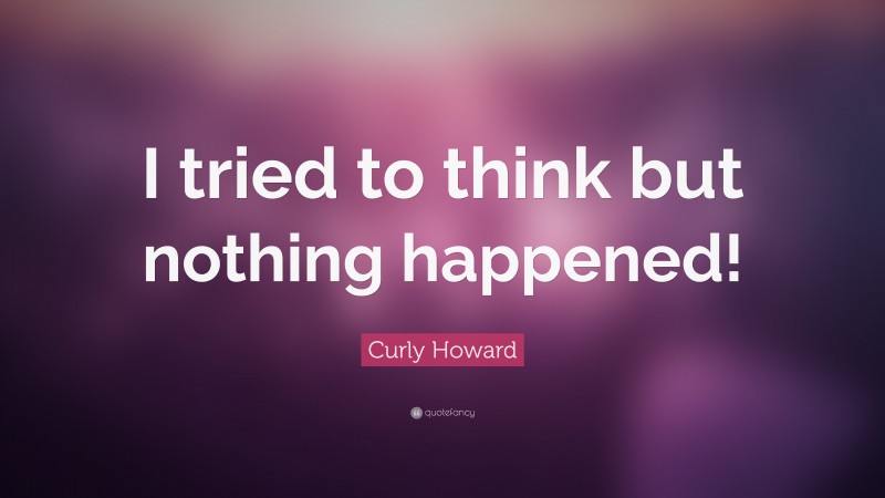 Curly Howard Quote: “I tried to think but nothing happened!”