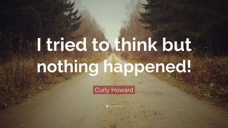 Curly Howard Quote: “I tried to think but nothing happened!”