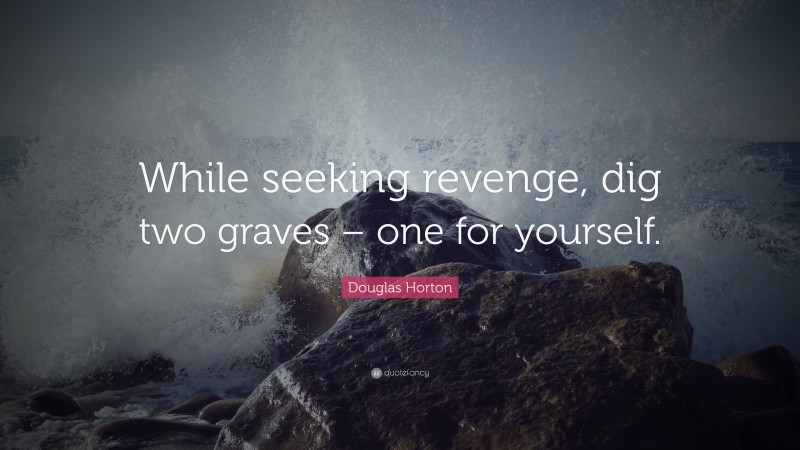 Douglas Horton Quote: “While seeking revenge, dig two graves – one for yourself.”