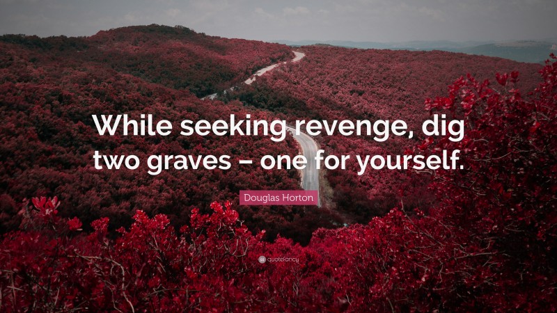 Douglas Horton Quote: “While seeking revenge, dig two graves – one for yourself.”