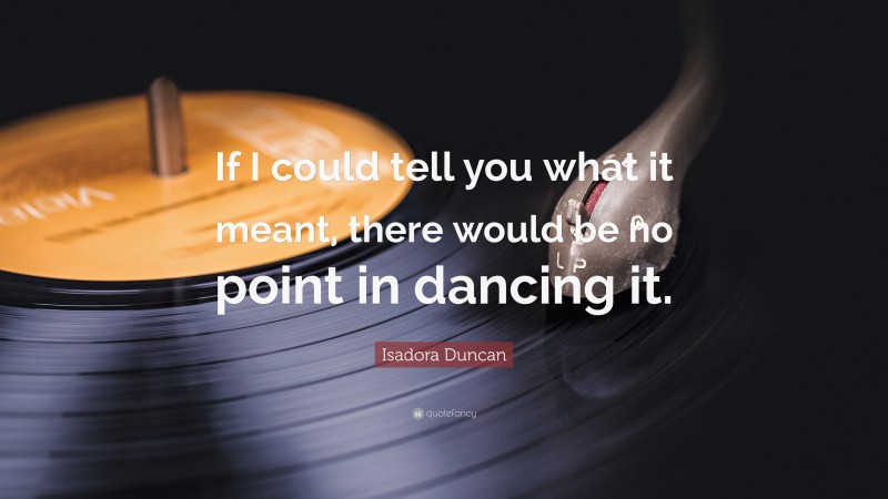 Isadora Duncan Quote: “If I could tell you what it meant, there would be no point in dancing it.”