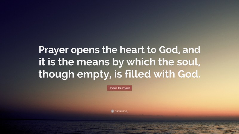 John Bunyan Quote: “Prayer opens the heart to God, and it is the means by which the soul, though empty, is filled with God.”