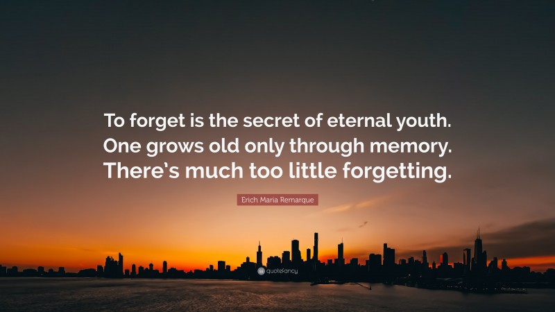 Erich Maria Remarque Quote: “To forget is the secret of eternal youth. One grows old only through memory. There’s much too little forgetting.”