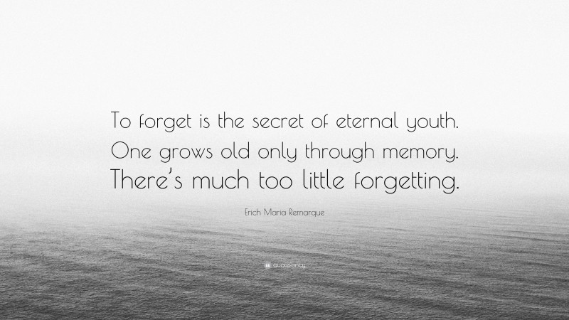 Erich Maria Remarque Quote: “To forget is the secret of eternal youth. One grows old only through memory. There’s much too little forgetting.”