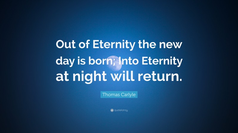 Thomas Carlyle Quote: “Out of Eternity the new day is born; Into Eternity at night will return.”