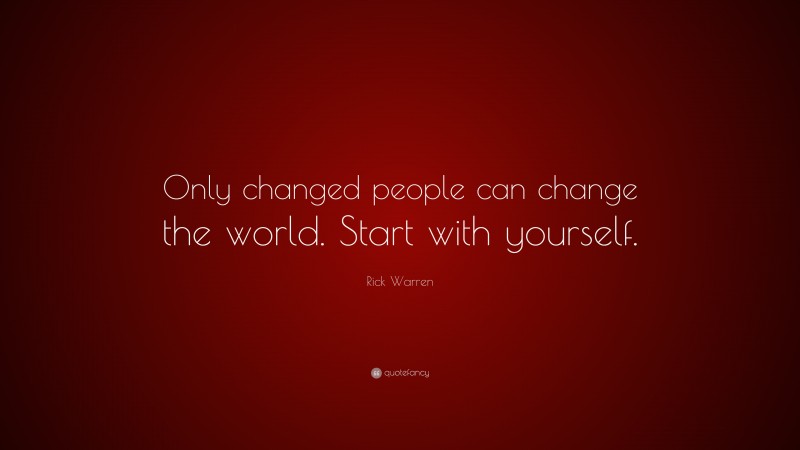 Rick Warren Quote: “Only changed people can change the world. Start with yourself.”