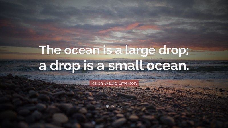 Ralph Waldo Emerson Quote: “The ocean is a large drop; a drop is a small ocean.”