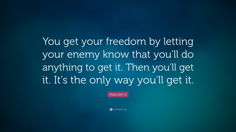 Malcolm X Quote: “You get your freedom by letting your enemy know that you'll do anything to get it. Then you'll get it. It's the only way you'll get it.”