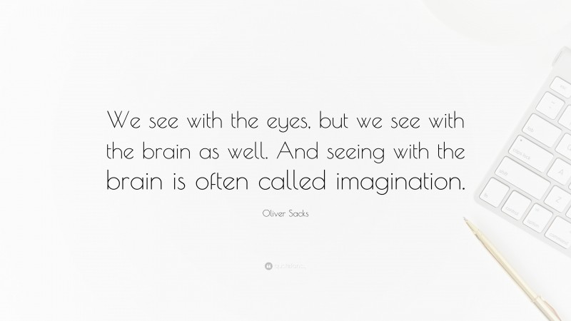 Oliver Sacks Quote: “We see with the eyes, but we see with the brain as well. And seeing with the brain is often called imagination.”