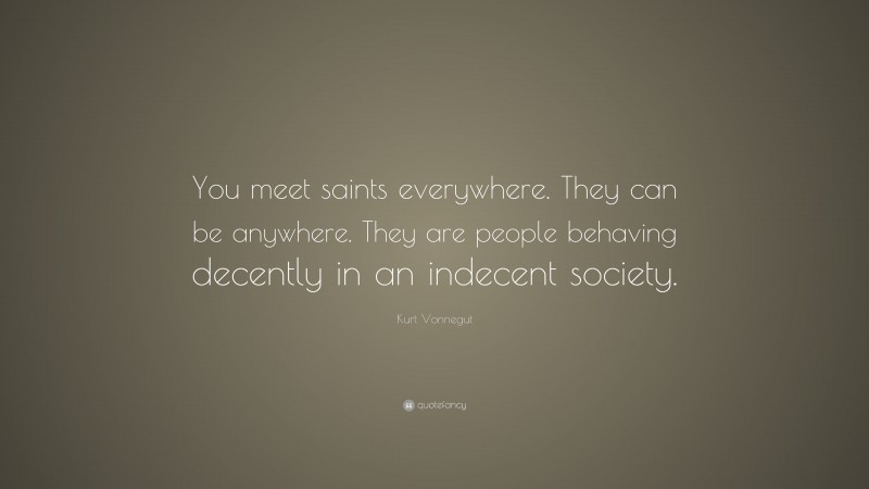 Kurt Vonnegut Quote: “You meet saints everywhere. They can be anywhere. They are people behaving decently in an indecent society.”