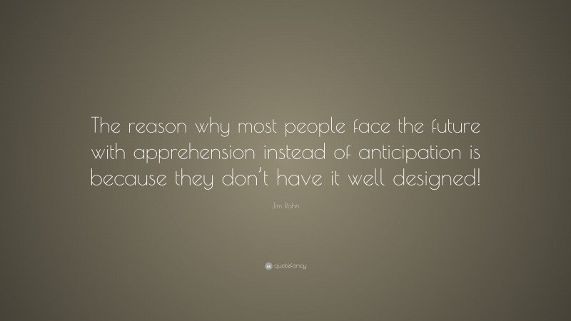 Jim Rohn Quote: “The reason why most people face the future with apprehension instead of anticipation is because they don’t have it well designed!”