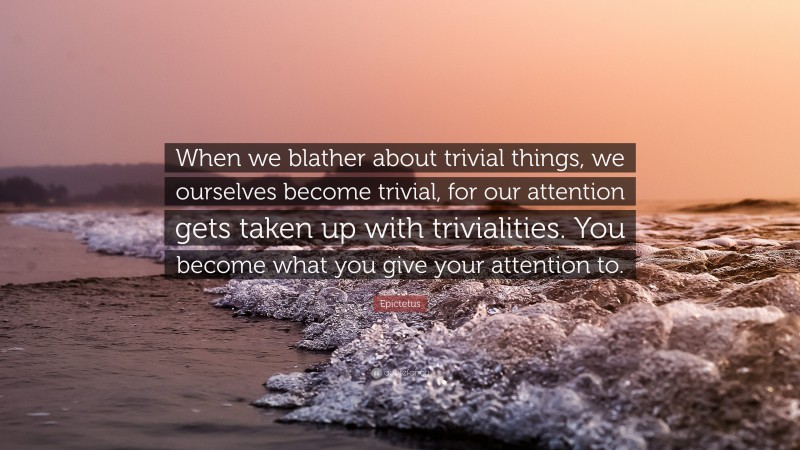 Epictetus Quote: “When we blather about trivial things, we ourselves become trivial, for our attention gets taken up with trivialities. You become what you give your attention to.”
