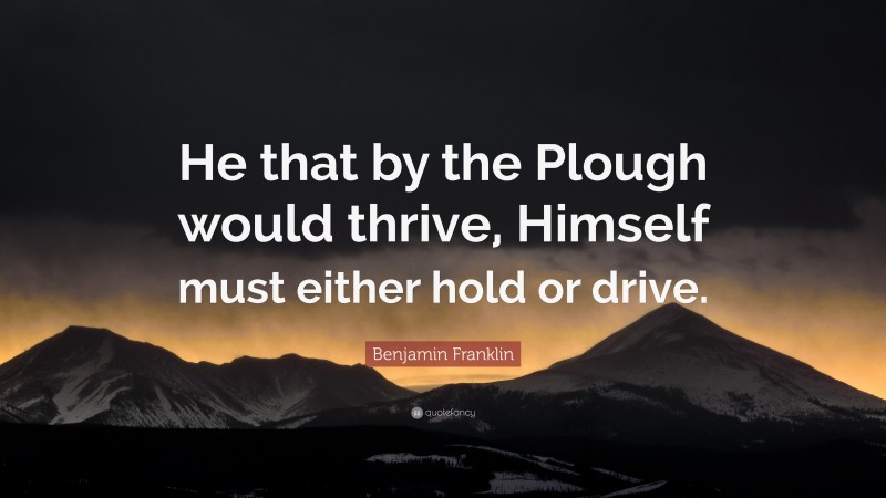 Benjamin Franklin Quote: “He that by the Plough would thrive, Himself must either hold or drive.”