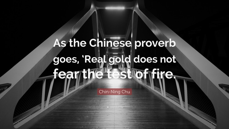 Chin-Ning Chu Quote: “As the Chinese proverb goes, ‘Real gold does not fear the test of fire.”