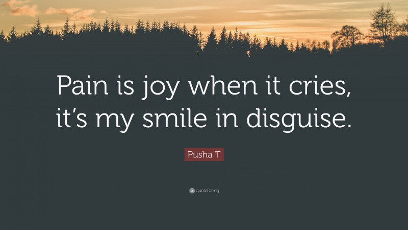 Pusha T Quote: “Pain is joy when it cries, it’s my smile in disguise.”