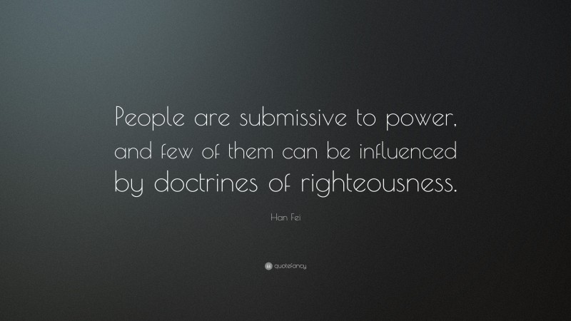 Han Fei Quote: “People are submissive to power, and few of them can be influenced by doctrines of righteousness.”