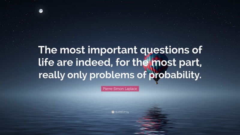 Pierre-Simon Laplace Quote: “The most important questions of life are indeed, for the most part, really only problems of probability.”