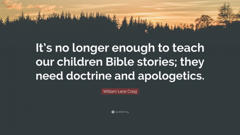 William Lane Craig Quote: “It’s no longer enough to teach our children Bible stories; they need doctrine and apologetics.”