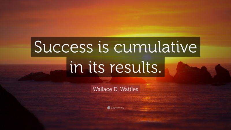 Wallace D. Wattles Quote: “Success is cumulative in its results.”