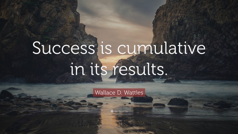 Wallace D. Wattles Quote: “Success is cumulative in its results.”