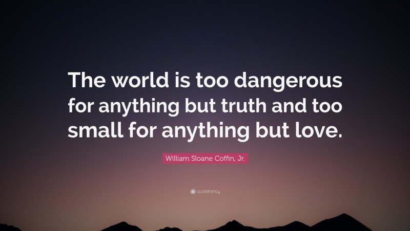 William Sloane Coffin, Jr. Quote: “The world is too dangerous for anything but truth and too small for anything but love.”