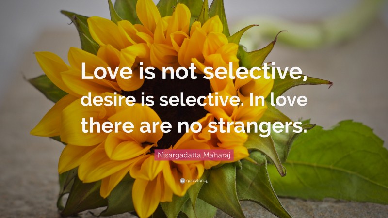 Nisargadatta Maharaj Quote: “Love is not selective, desire is selective. In love there are no strangers.”