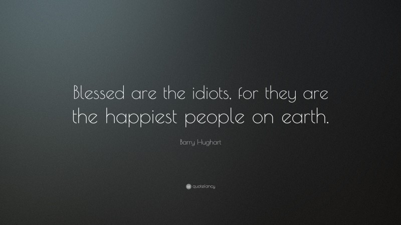 Barry Hughart Quote: “Blessed are the idiots, for they are the happiest people on earth.”