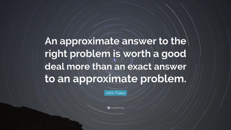 John Tukey Quote: “An approximate answer to the right problem is worth a good deal more than an exact answer to an approximate problem.”