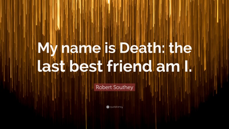 Robert Southey Quote: “My name is Death: the last best friend am I.”