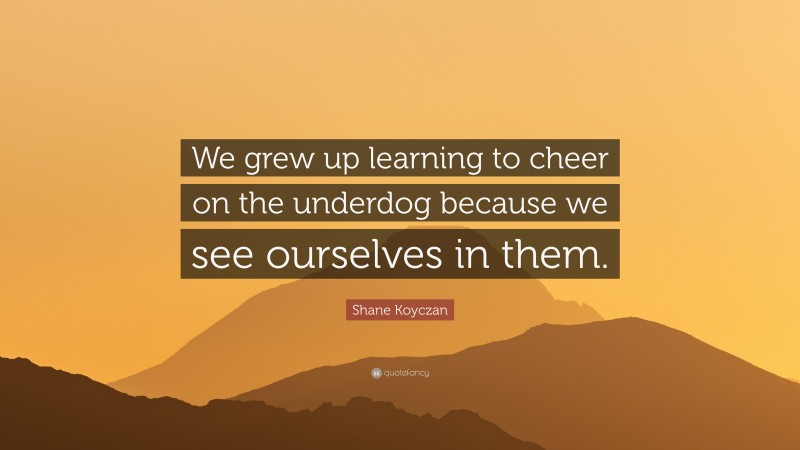 Shane Koyczan Quote: “We grew up learning to cheer on the underdog because we see ourselves in them.”