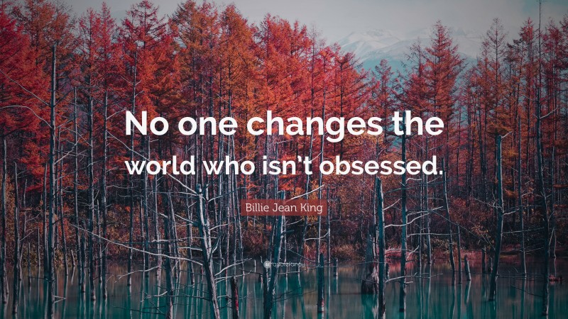 Billie Jean King Quote: “No one changes the world who isn’t obsessed.”