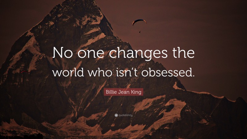 Billie Jean King Quote: “No one changes the world who isn’t obsessed.”