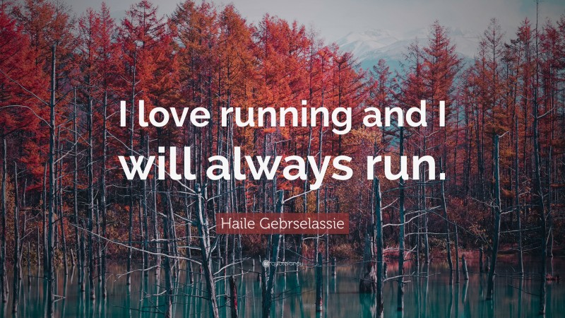 Haile Gebrselassie Quote: “I love running and I will always run.”