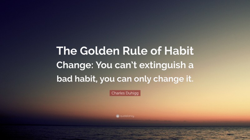 Charles Duhigg Quote: “The Golden Rule of Habit Change: You can’t extinguish a bad habit, you can only change it.”