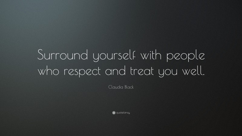 Claudia Black Quote: “Surround yourself with people who respect and treat you well.”