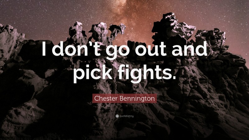 Chester Bennington Quote: “I don’t go out and pick fights.”