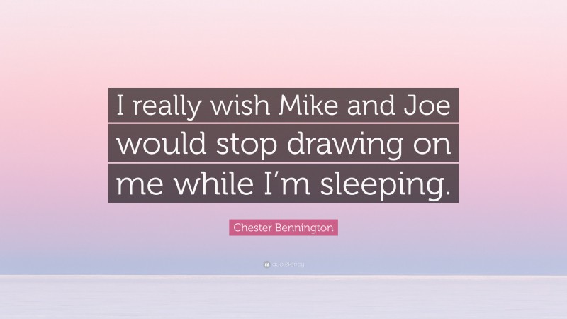 Chester Bennington Quote: “I really wish Mike and Joe would stop drawing on me while I’m sleeping.”