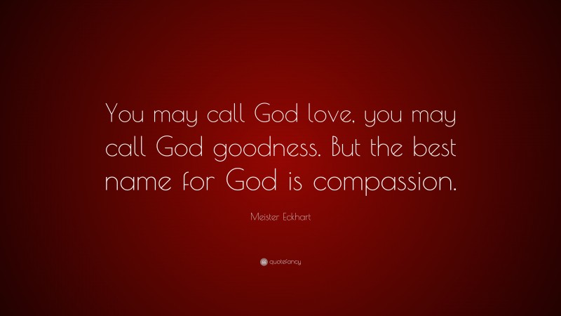 Meister Eckhart Quote: “You may call God love, you may call God goodness. But the best name for God is compassion.”