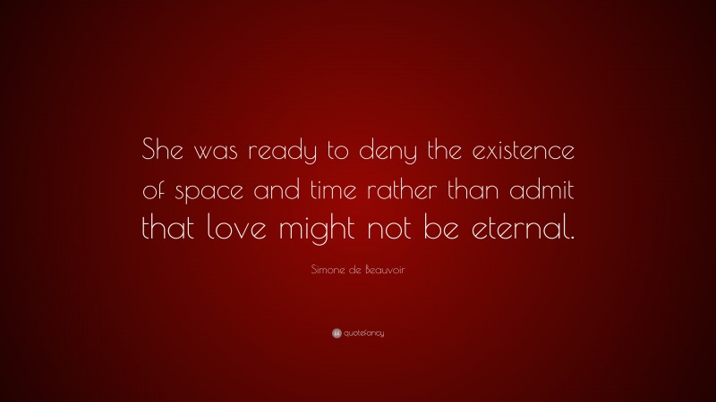 Simone de Beauvoir Quote: “She was ready to deny the existence of space and time rather than admit that love might not be eternal.”