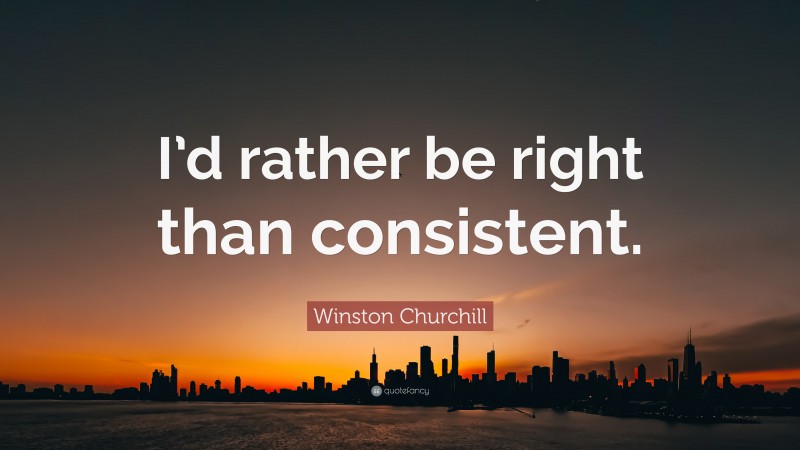 Winston Churchill Quote: “I’d rather be right than consistent.”