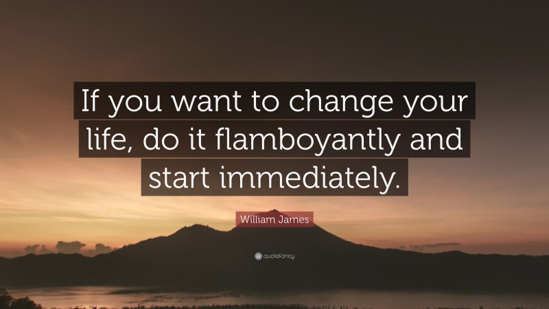 William James Quote: “If you want to change your life, do it flamboyantly and start immediately.”