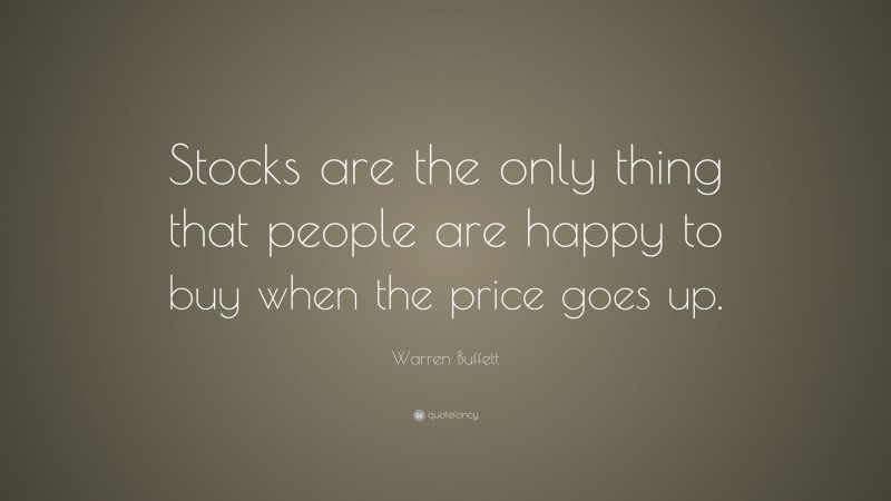 Warren Buffett Quote: “Stocks are the only thing that people are happy to buy when the price goes up.”