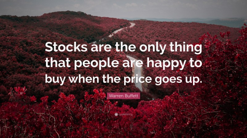 Warren Buffett Quote: “Stocks are the only thing that people are happy to buy when the price goes up.”