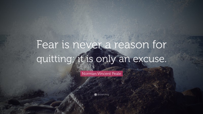 Norman Vincent Peale Quote: “Fear is never a reason for quitting; it is only an excuse.”