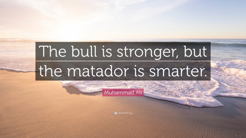 Muhammad Ali Quote: “The bull is stronger, but the matador is smarter.”